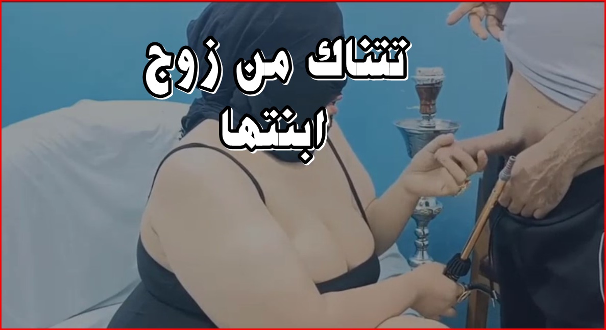 سكس محارم عربي – امرأة عاهرة تتناك من زوج ابنتها الفحل